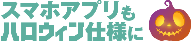 スマホアプリもハロウィン仕様に！！